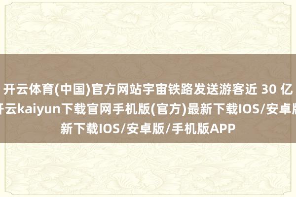 开云体育(中国)官方网站宇宙铁路发送游客近 30 亿东说念主次-开云kaiyun下载官网手机版(官方)最新下载IOS/安卓版/手机版APP