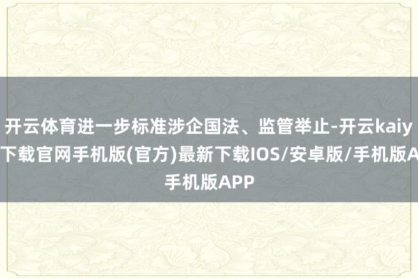 开云体育进一步标准涉企国法、监管举止-开云kaiyun下载官网手机版(官方)最新下载IOS/安卓版/手机版APP