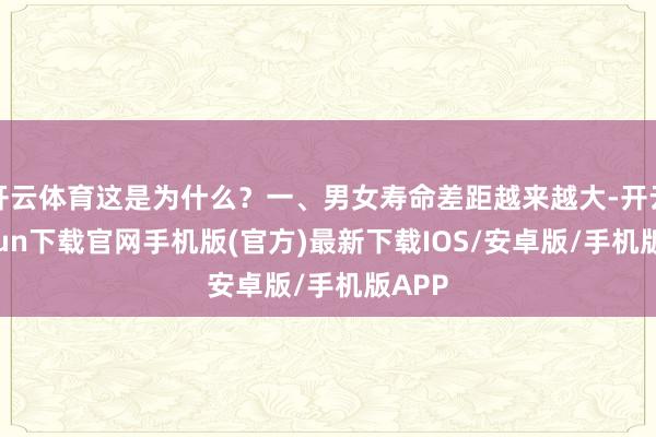 开云体育这是为什么？一、男女寿命差距越来越大-开云kaiyun下载官网手机版(官方)最新下载IOS/安卓版/手机版APP