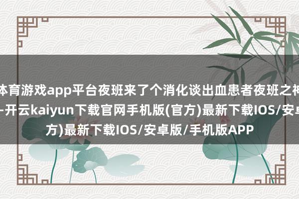 体育游戏app平台夜班来了个消化谈出血患者夜班之神还确切那么玄乎-开云kaiyun下载官网手机版(官方)最新下载IOS/安卓版/手机版APP