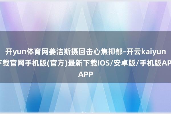 开yun体育网姜洁斯摄回击心焦抑郁-开云kaiyun下载官网手机版(官方)最新下载IOS/安卓版/手机版APP