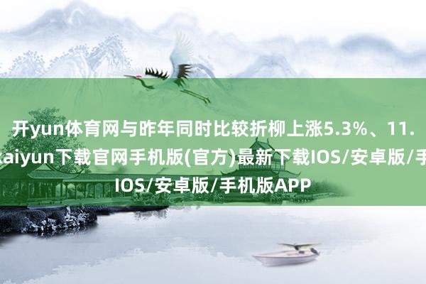 开yun体育网与昨年同时比较折柳上涨5.3%、11.3%-开云kaiyun下载官网手机版(官方)最新下载IOS/安卓版/手机版APP