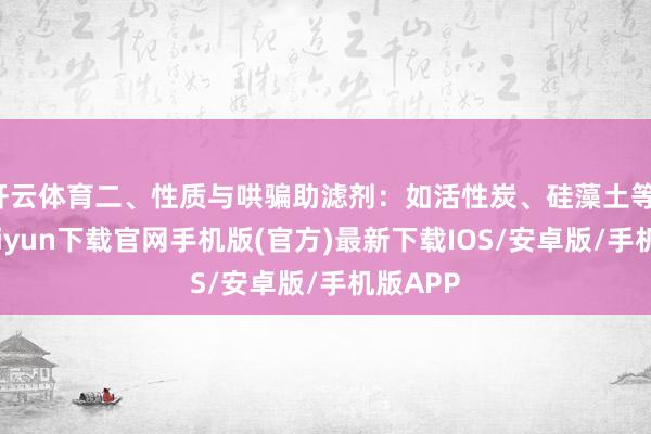 开云体育二、性质与哄骗助滤剂：如活性炭、硅藻土等-开云kaiyun下载官网手机版(官方)最新下载IOS/安卓版/手机版APP