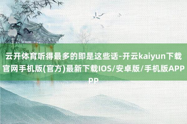 云开体育听得最多的即是这些话-开云kaiyun下载官网手机版(官方)最新下载IOS/安卓版/手机版APP