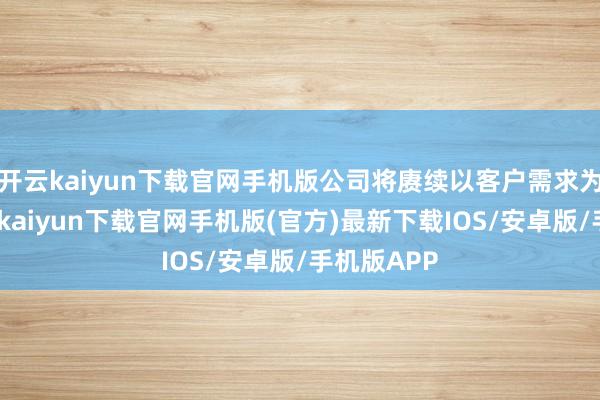 开云kaiyun下载官网手机版公司将赓续以客户需求为导向-开云kaiyun下载官网手机版(官方)最新下载IOS/安卓版/手机版APP