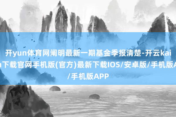 开yun体育网阐明最新一期基金季报清楚-开云kaiyun下载官网手机版(官方)最新下载IOS/安卓版/手机版APP