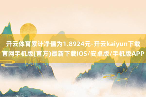 开云体育累计净值为1.8924元-开云kaiyun下载官网手机版(官方)最新下载IOS/安卓版/手机版APP