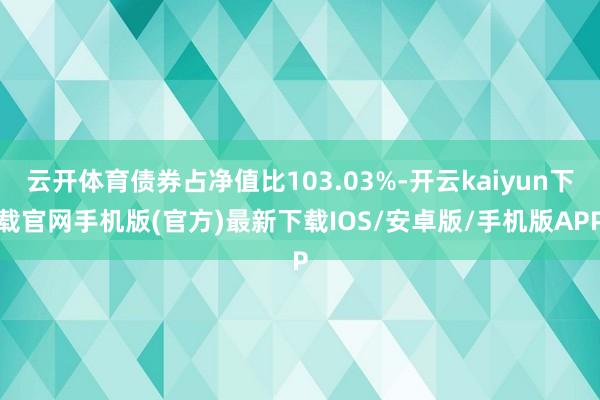 云开体育债券占净值比103.03%-开云kaiyun下载官网手机版(官方)最新下载IOS/安卓版/手机版APP