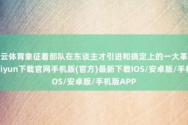 开云体育象征着部队在东谈主才引进和搞定上的一大革命-开云kaiyun下载官网手机版(官方)最新下载IOS/安卓版/手机版APP