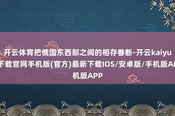 开云体育把俄国东西部之间的相存眷断-开云kaiyun下载官网手机版(官方)最新下载IOS/安卓版/手机版APP