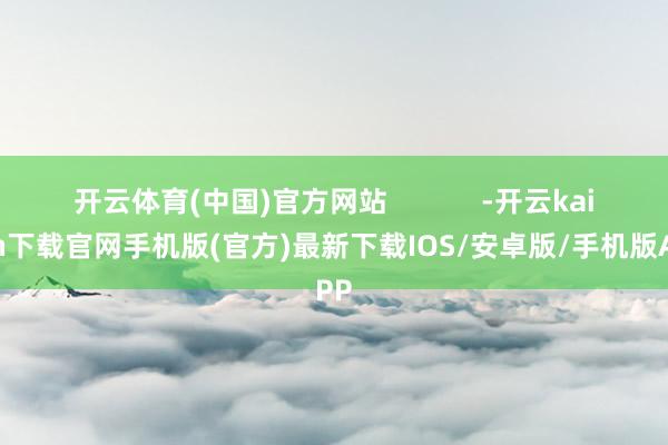 开云体育(中国)官方网站            -开云kaiyun下载官网手机版(官方)最新下载IOS/安卓版/手机版APP