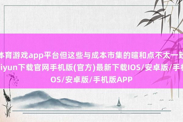 体育游戏app平台但这些与成本市集的暄和点不太一致-开云kaiyun下载官网手机版(官方)最新下载IOS/安卓版/手机版APP