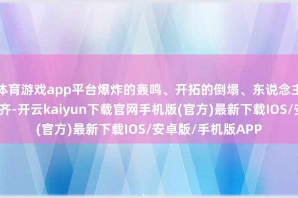 体育游戏app平台爆炸的轰鸣、开拓的倒塌、东说念主们的尖叫交汇在一齐-开云kaiyun下载官网手机版(官方)最新下载IOS/安卓版/手机版APP