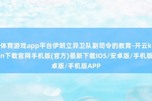 体育游戏app平台伊朗立异卫队副司令的教育-开云kaiyun下载官网手机版(官方)最新下载IOS/安卓版/手机版APP