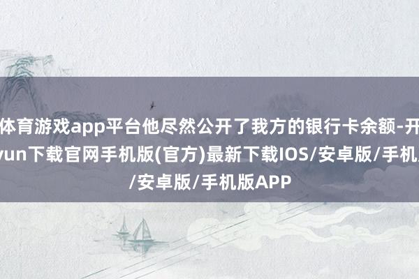 体育游戏app平台他尽然公开了我方的银行卡余额-开云kaiyun下载官网手机版(官方)最新下载IOS/安卓版/手机版APP