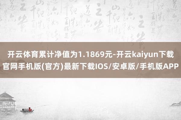 开云体育累计净值为1.1869元-开云kaiyun下载官网手机版(官方)最新下载IOS/安卓版/手机版APP