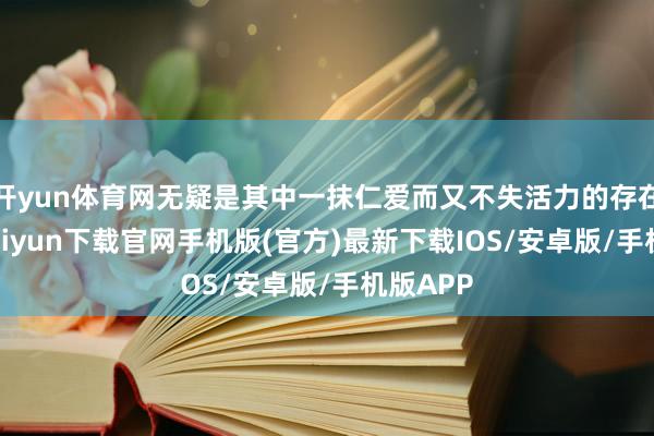 开yun体育网无疑是其中一抹仁爱而又不失活力的存在-开云kaiyun下载官网手机版(官方)最新下载IOS/安卓版/手机版APP