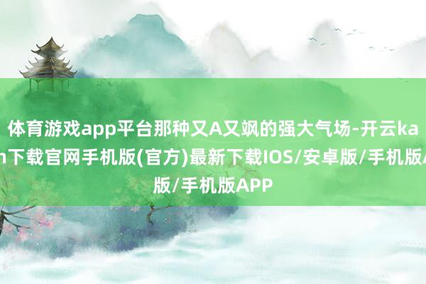 体育游戏app平台那种又A又飒的强大气场-开云kaiyun下载官网手机版(官方)最新下载IOS/安卓版/手机版APP