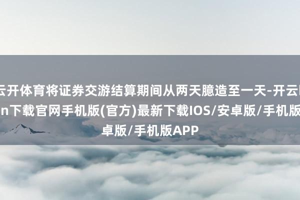 云开体育将证券交游结算期间从两天臆造至一天-开云kaiyun下载官网手机版(官方)最新下载IOS/安卓版/手机版APP