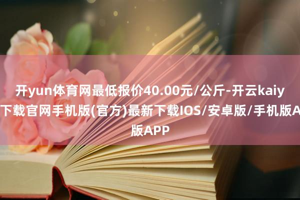 开yun体育网最低报价40.00元/公斤-开云kaiyun下载官网手机版(官方)最新下载IOS/安卓版/手机版APP