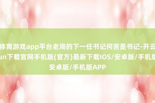 体育游戏app平台老周的下一任书记何苦是书记-开云kaiyun下载官网手机版(官方)最新下载IOS/安卓版/手机版APP