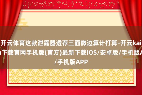 开云体育这款泄露器遴荐三面微边算计打算-开云kaiyun下载官网手机版(官方)最新下载IOS/安卓版/手机版APP