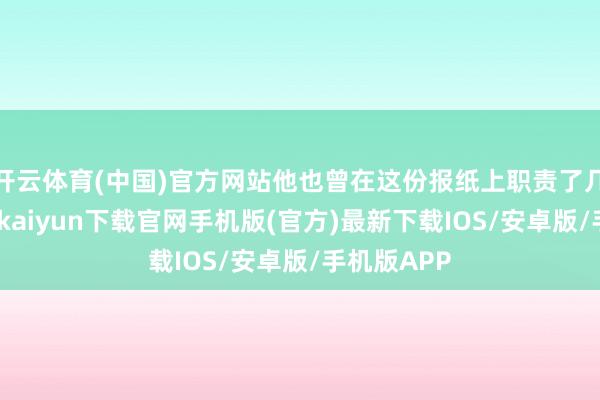 开云体育(中国)官方网站他也曾在这份报纸上职责了几十年-开云kaiyun下载官网手机版(官方)最新下载IOS/安卓版/手机版APP