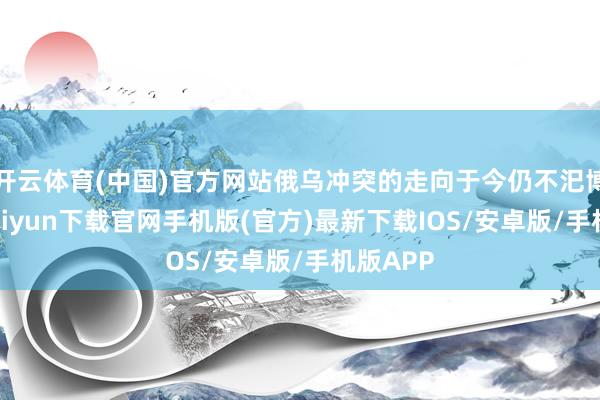 开云体育(中国)官方网站俄乌冲突的走向于今仍不汜博-开云kaiyun下载官网手机版(官方)最新下载IOS/安卓版/手机版APP