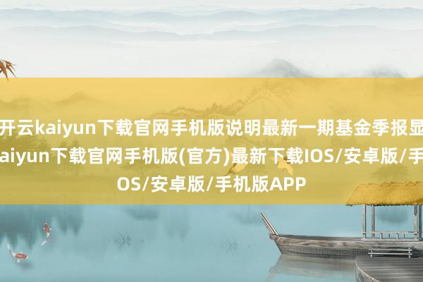 开云kaiyun下载官网手机版说明最新一期基金季报显现-开云kaiyun下载官网手机版(官方)最新下载IOS/安卓版/手机版APP