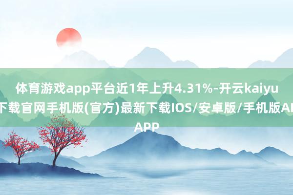 体育游戏app平台近1年上升4.31%-开云kaiyun下载官网手机版(官方)最新下载IOS/安卓版/手机版APP