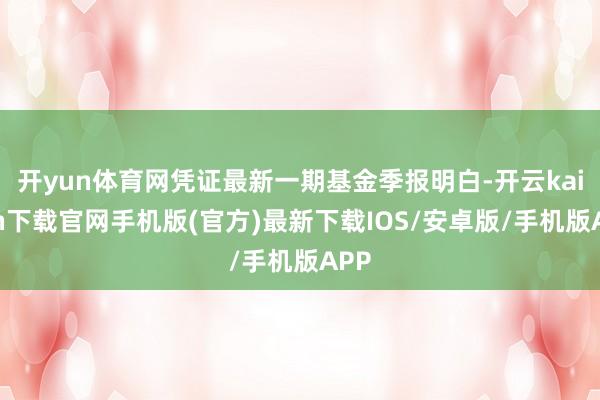 开yun体育网凭证最新一期基金季报明白-开云kaiyun下载官网手机版(官方)最新下载IOS/安卓版/手机版APP