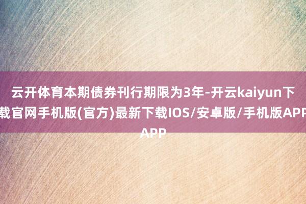 云开体育本期债券刊行期限为3年-开云kaiyun下载官网手机版(官方)最新下载IOS/安卓版/手机版APP