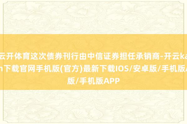 云开体育这次债券刊行由中信证券担任承销商-开云kaiyun下载官网手机版(官方)最新下载IOS/安卓版/手机版APP