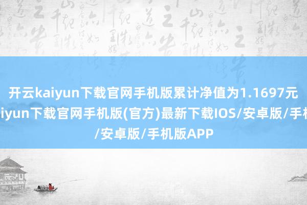 开云kaiyun下载官网手机版累计净值为1.1697元-开云kaiyun下载官网手机版(官方)最新下载IOS/安卓版/手机版APP