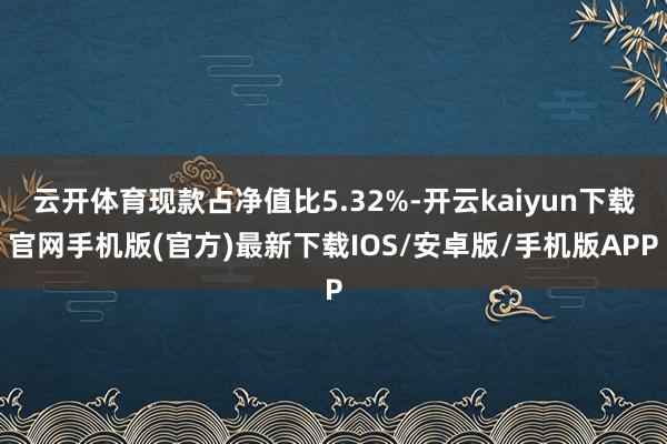 云开体育现款占净值比5.32%-开云kaiyun下载官网手机版(官方)最新下载IOS/安卓版/手机版APP