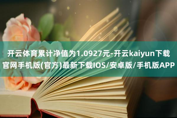 开云体育累计净值为1.0927元-开云kaiyun下载官网手机版(官方)最新下载IOS/安卓版/手机版APP