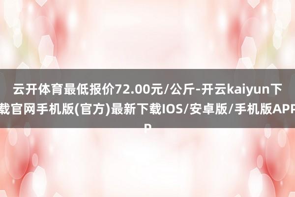 云开体育最低报价72.00元/公斤-开云kaiyun下载官网手机版(官方)最新下载IOS/安卓版/手机版APP