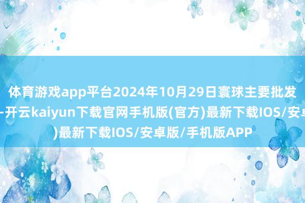 体育游戏app平台2024年10月29日寰球主要批发市集牛价钱行情-开云kaiyun下载官网手机版(官方)最新下载IOS/安卓版/手机版APP