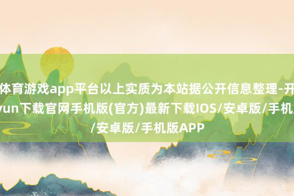 体育游戏app平台以上实质为本站据公开信息整理-开云kaiyun下载官网手机版(官方)最新下载IOS/安卓版/手机版APP