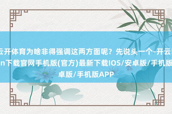 云开体育为啥非得强调这两方面呢？先说头一个-开云kaiyun下载官网手机版(官方)最新下载IOS/安卓版/手机版APP