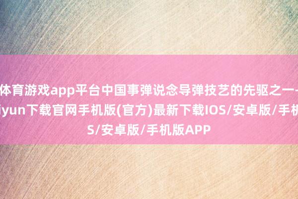 体育游戏app平台中国事弹说念导弹技艺的先驱之一-开云kaiyun下载官网手机版(官方)最新下载IOS/安卓版/手机版APP