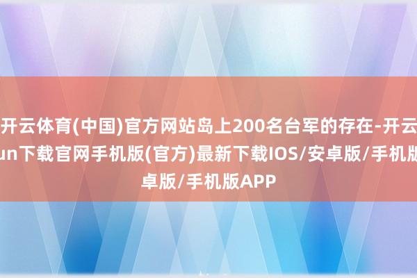 开云体育(中国)官方网站岛上200名台军的存在-开云kaiyun下载官网手机版(官方)最新下载IOS/安卓版/手机版APP