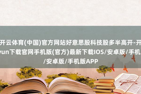 开云体育(中国)官方网站好意思股科技股多半高开-开云kaiyun下载官网手机版(官方)最新下载IOS/安卓版/手机版APP