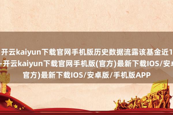 开云kaiyun下载官网手机版历史数据流露该基金近1个月高涨0.73%-开云kaiyun下载官网手机版(官方)最新下载IOS/安卓版/手机版APP