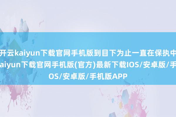 开云kaiyun下载官网手机版到目下为止一直在保执中立-开云kaiyun下载官网手机版(官方)最新下载IOS/安卓版/手机版APP