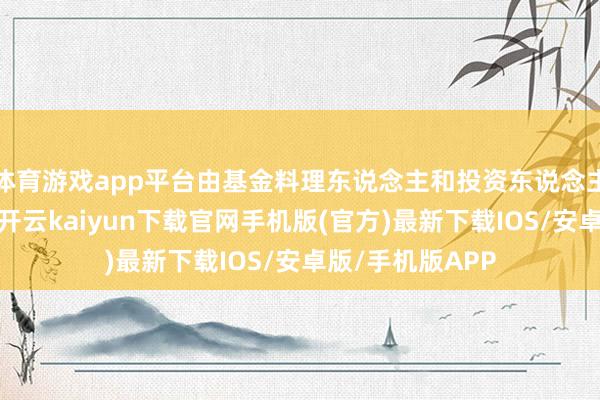 体育游戏app平台由基金料理东说念主和投资东说念主共同慑服运作-开云kaiyun下载官网手机版(官方)最新下载IOS/安卓版/手机版APP