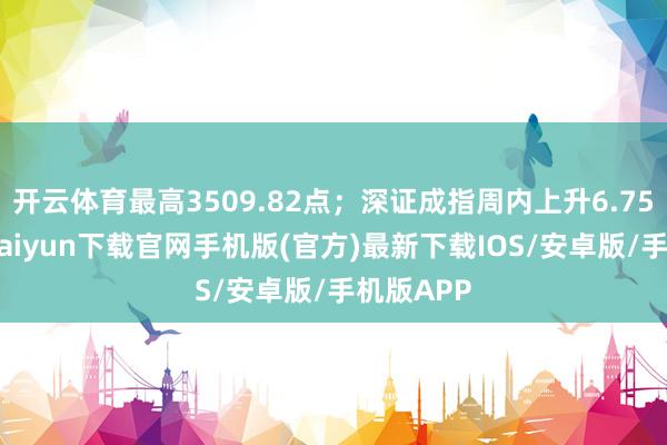 开云体育最高3509.82点；深证成指周内上升6.75%-开云kaiyun下载官网手机版(官方)最新下载IOS/安卓版/手机版APP