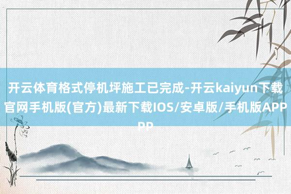 开云体育格式停机坪施工已完成-开云kaiyun下载官网手机版(官方)最新下载IOS/安卓版/手机版APP