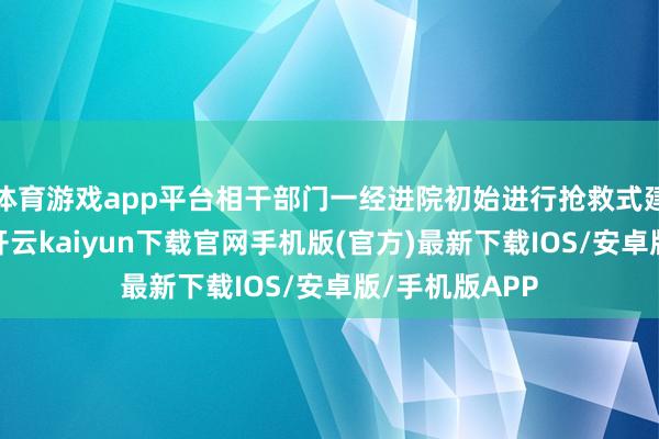 体育游戏app平台相干部门一经进院初始进行抢救式建立修缮责任-开云kaiyun下载官网手机版(官方)最新下载IOS/安卓版/手机版APP