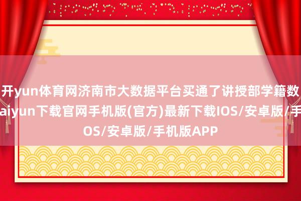 开yun体育网　　济南市大数据平台买通了讲授部学籍数据-开云kaiyun下载官网手机版(官方)最新下载IOS/安卓版/手机版APP